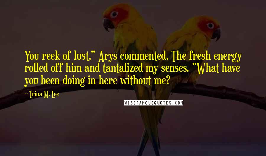 Trina M. Lee Quotes: You reek of lust," Arys commented. The fresh energy rolled off him and tantalized my senses. "What have you been doing in here without me?