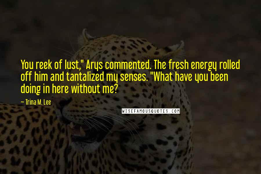 Trina M. Lee Quotes: You reek of lust," Arys commented. The fresh energy rolled off him and tantalized my senses. "What have you been doing in here without me?