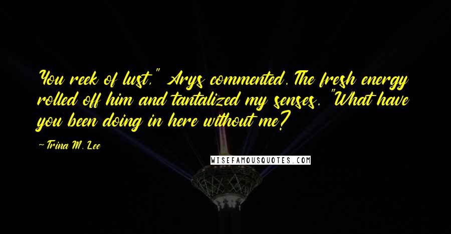 Trina M. Lee Quotes: You reek of lust," Arys commented. The fresh energy rolled off him and tantalized my senses. "What have you been doing in here without me?