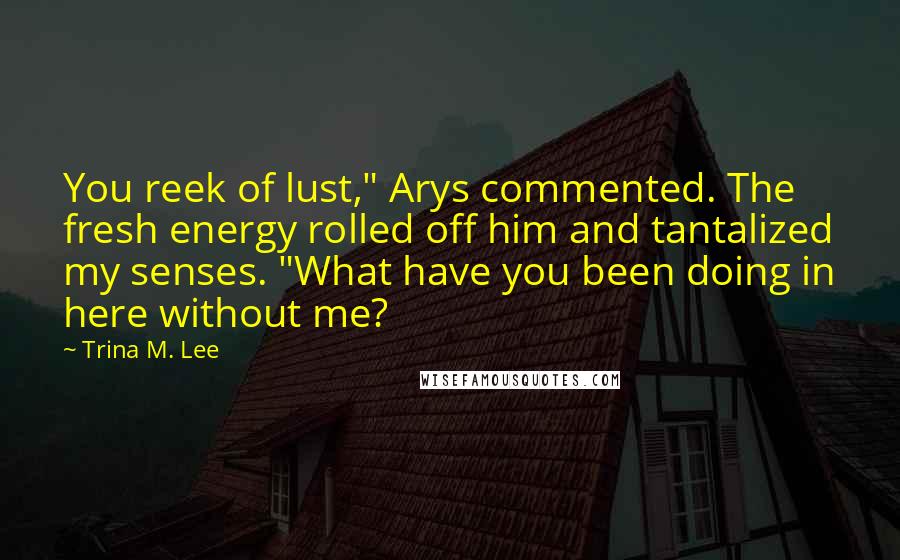 Trina M. Lee Quotes: You reek of lust," Arys commented. The fresh energy rolled off him and tantalized my senses. "What have you been doing in here without me?