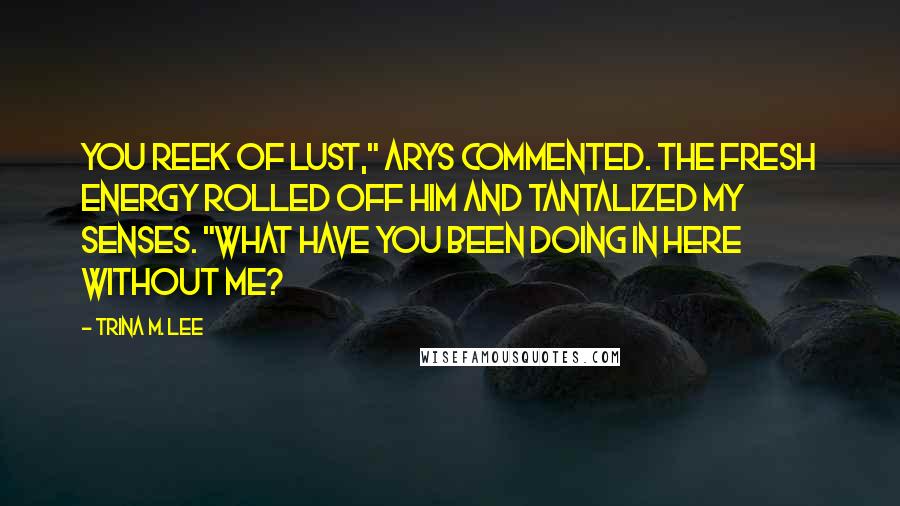 Trina M. Lee Quotes: You reek of lust," Arys commented. The fresh energy rolled off him and tantalized my senses. "What have you been doing in here without me?