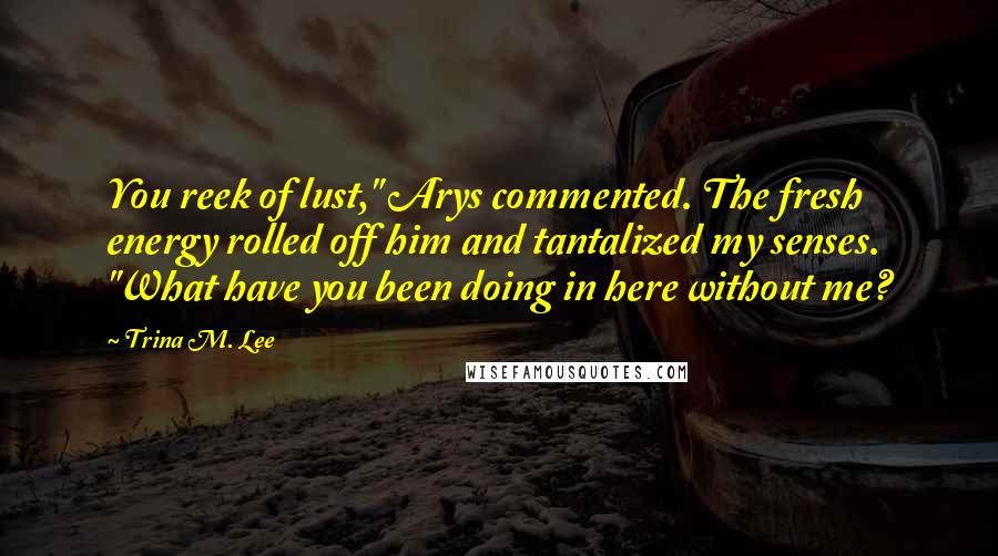 Trina M. Lee Quotes: You reek of lust," Arys commented. The fresh energy rolled off him and tantalized my senses. "What have you been doing in here without me?