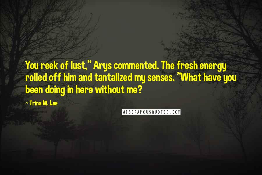 Trina M. Lee Quotes: You reek of lust," Arys commented. The fresh energy rolled off him and tantalized my senses. "What have you been doing in here without me?