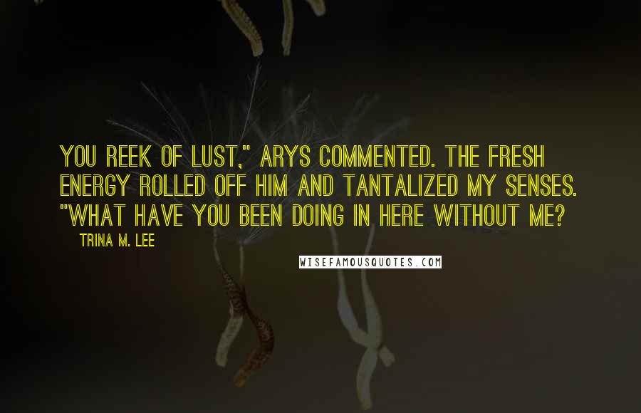 Trina M. Lee Quotes: You reek of lust," Arys commented. The fresh energy rolled off him and tantalized my senses. "What have you been doing in here without me?