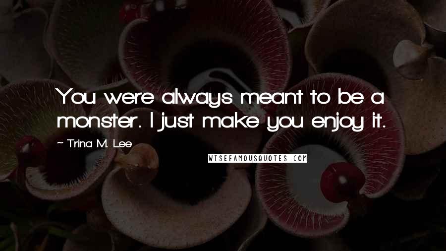 Trina M. Lee Quotes: You were always meant to be a monster. I just make you enjoy it.