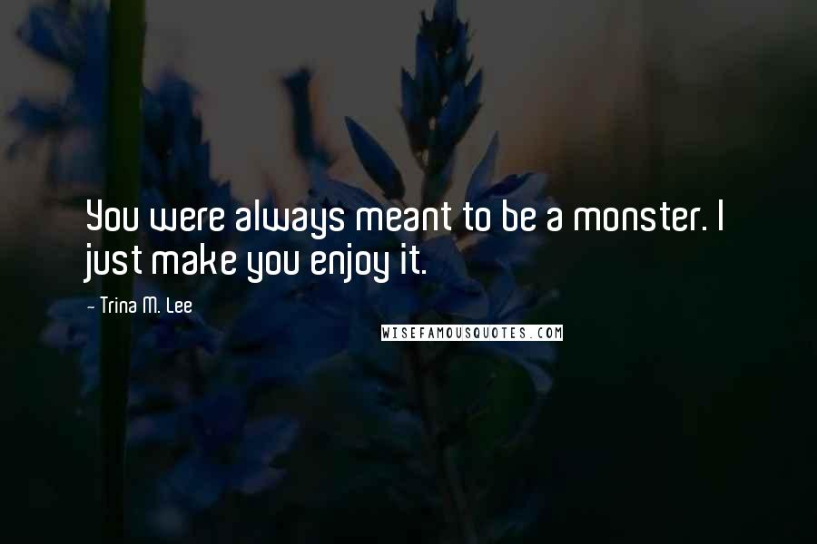 Trina M. Lee Quotes: You were always meant to be a monster. I just make you enjoy it.