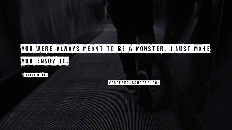 Trina M. Lee Quotes: You were always meant to be a monster. I just make you enjoy it.