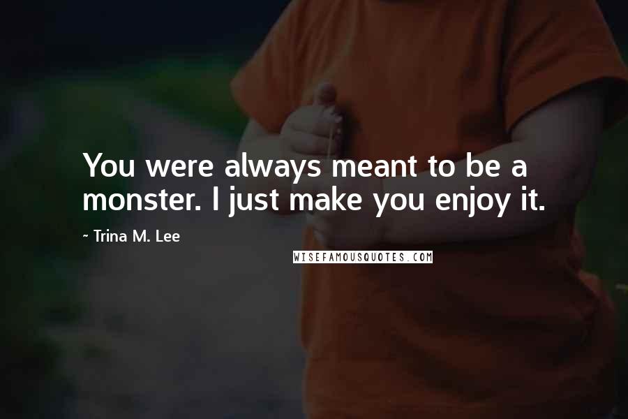 Trina M. Lee Quotes: You were always meant to be a monster. I just make you enjoy it.