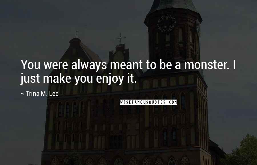 Trina M. Lee Quotes: You were always meant to be a monster. I just make you enjoy it.