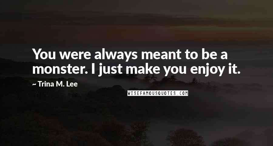 Trina M. Lee Quotes: You were always meant to be a monster. I just make you enjoy it.