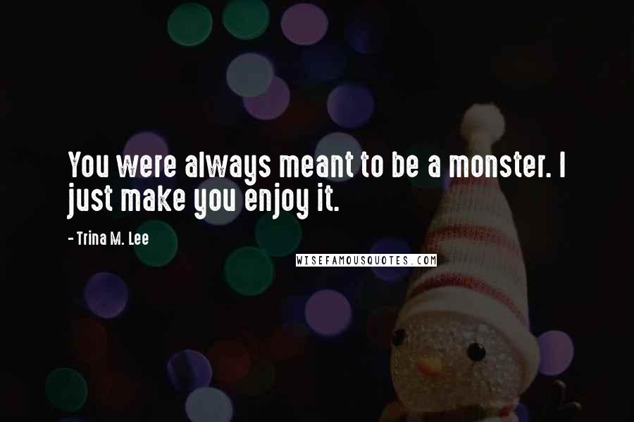 Trina M. Lee Quotes: You were always meant to be a monster. I just make you enjoy it.