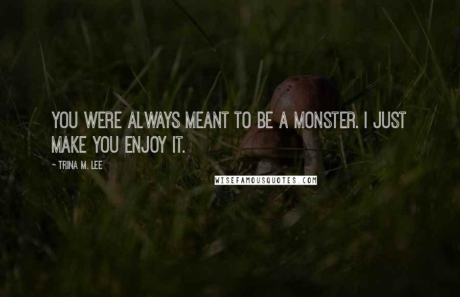 Trina M. Lee Quotes: You were always meant to be a monster. I just make you enjoy it.