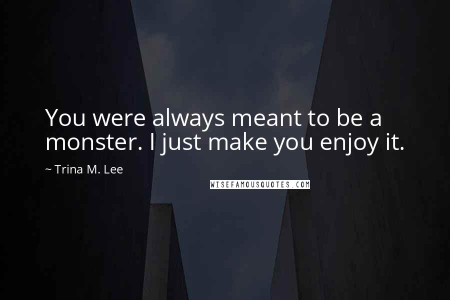 Trina M. Lee Quotes: You were always meant to be a monster. I just make you enjoy it.