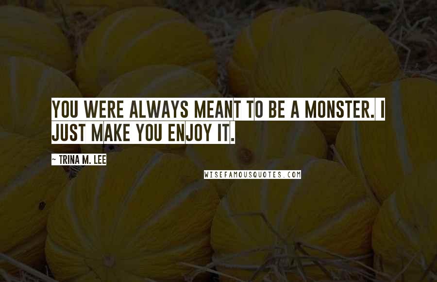 Trina M. Lee Quotes: You were always meant to be a monster. I just make you enjoy it.