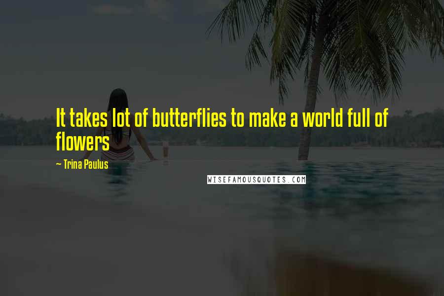 Trina Paulus Quotes: It takes lot of butterflies to make a world full of flowers