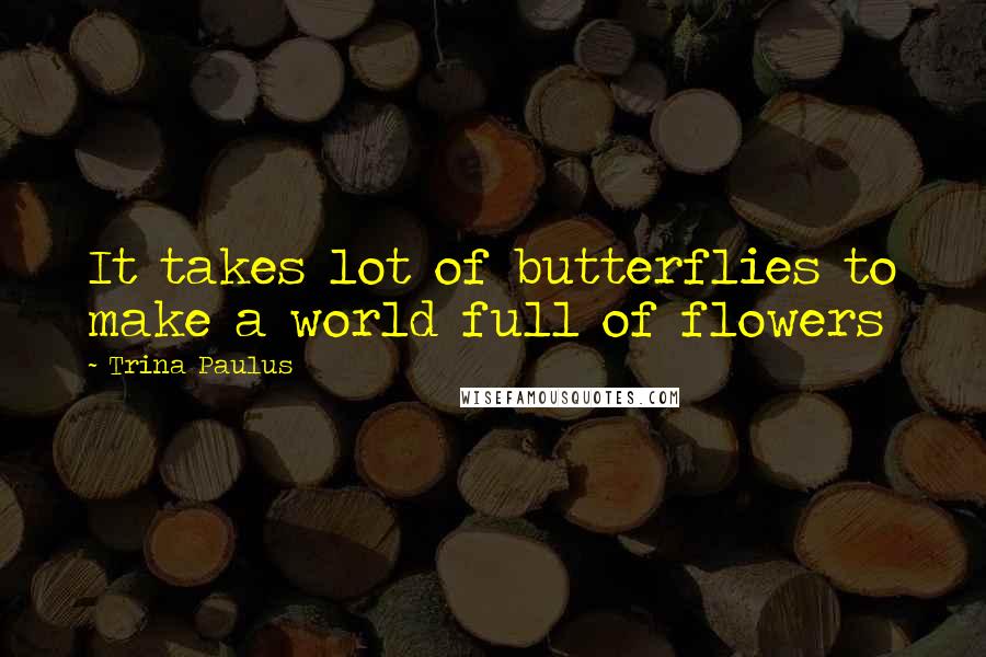 Trina Paulus Quotes: It takes lot of butterflies to make a world full of flowers