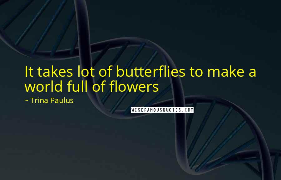 Trina Paulus Quotes: It takes lot of butterflies to make a world full of flowers