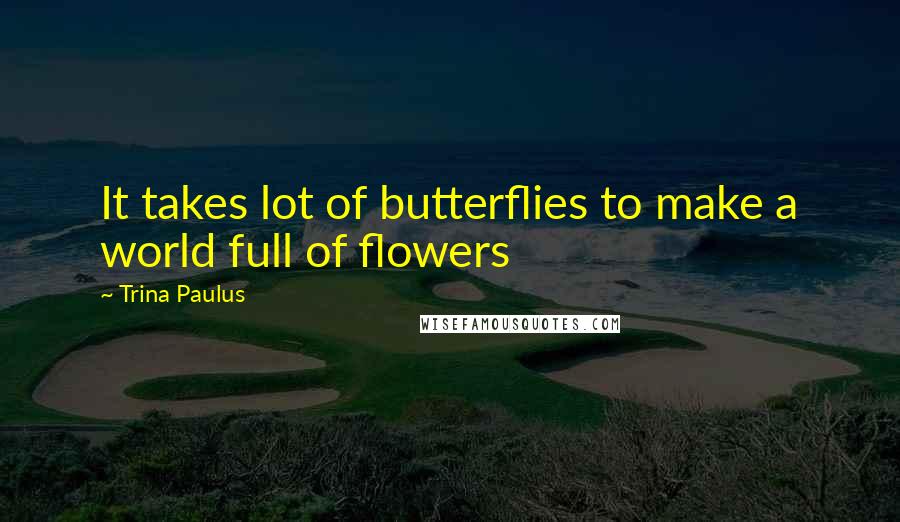 Trina Paulus Quotes: It takes lot of butterflies to make a world full of flowers