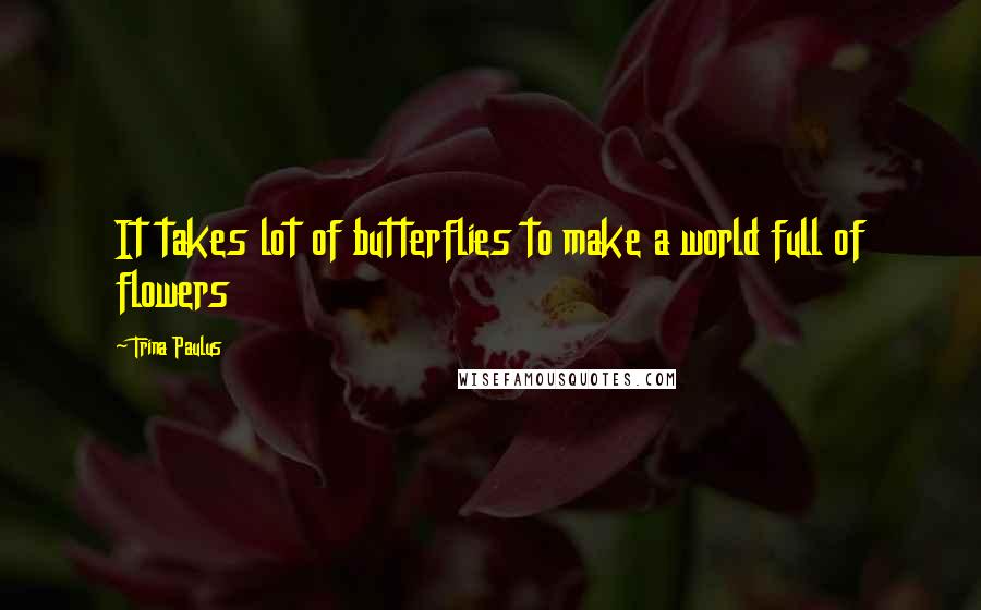 Trina Paulus Quotes: It takes lot of butterflies to make a world full of flowers