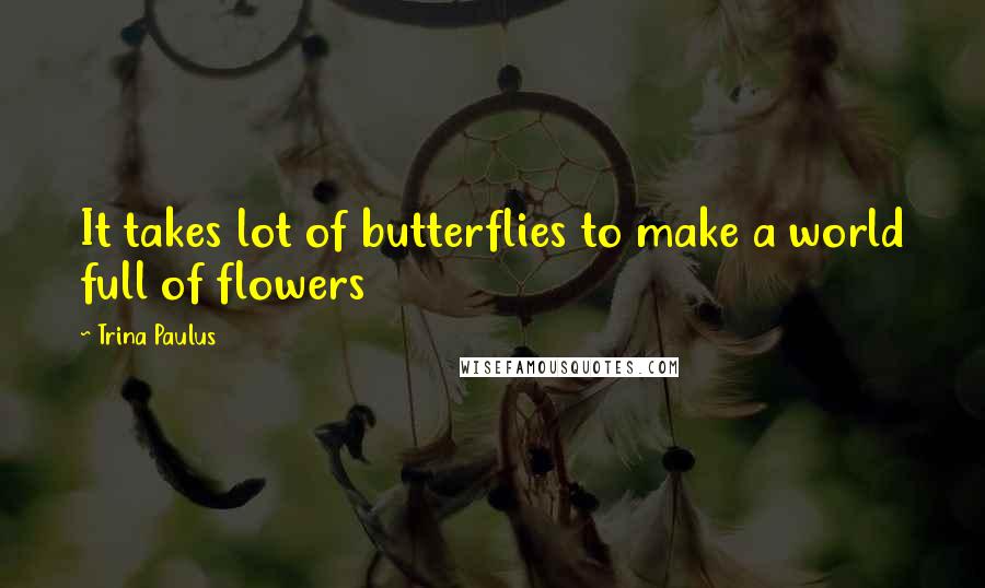 Trina Paulus Quotes: It takes lot of butterflies to make a world full of flowers