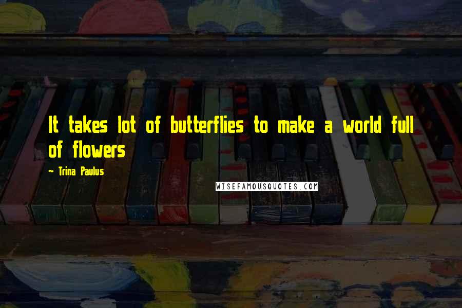 Trina Paulus Quotes: It takes lot of butterflies to make a world full of flowers