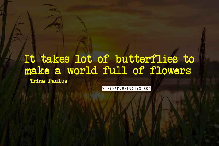 Trina Paulus Quotes: It takes lot of butterflies to make a world full of flowers