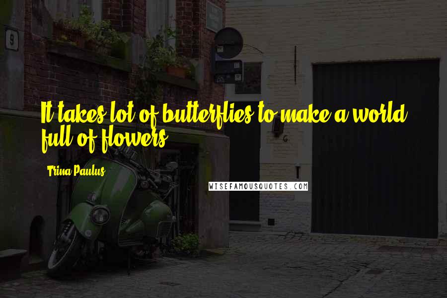 Trina Paulus Quotes: It takes lot of butterflies to make a world full of flowers