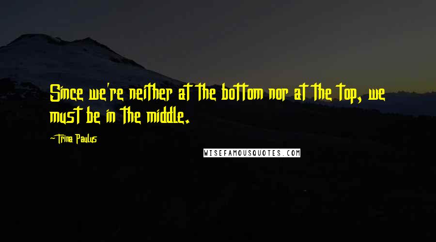 Trina Paulus Quotes: Since we're neither at the bottom nor at the top, we must be in the middle.