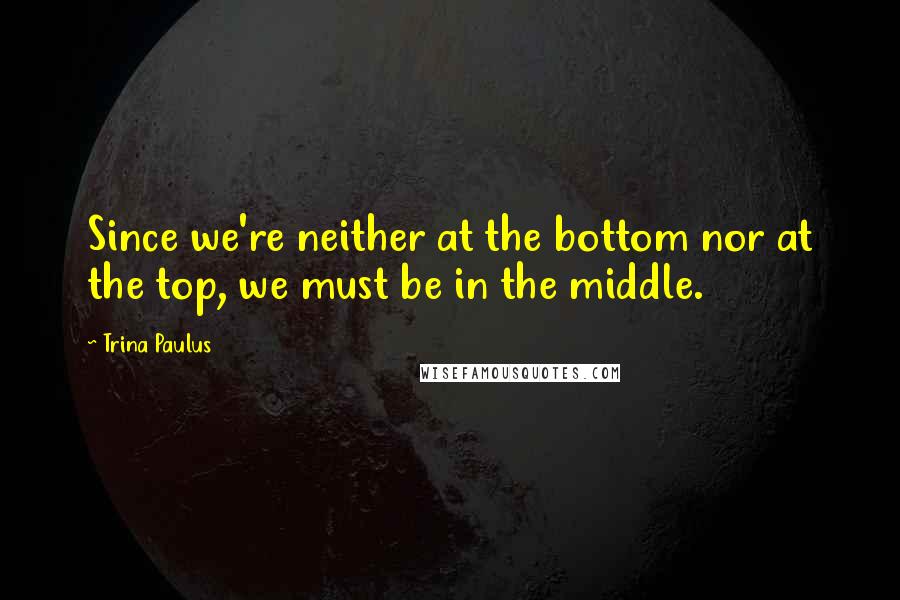 Trina Paulus Quotes: Since we're neither at the bottom nor at the top, we must be in the middle.