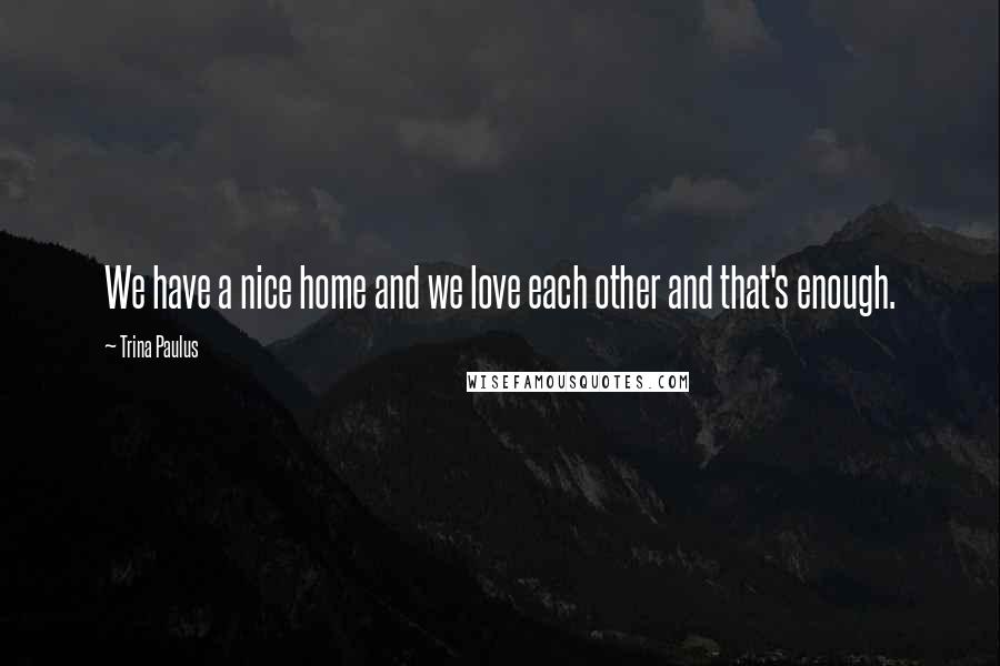 Trina Paulus Quotes: We have a nice home and we love each other and that's enough.