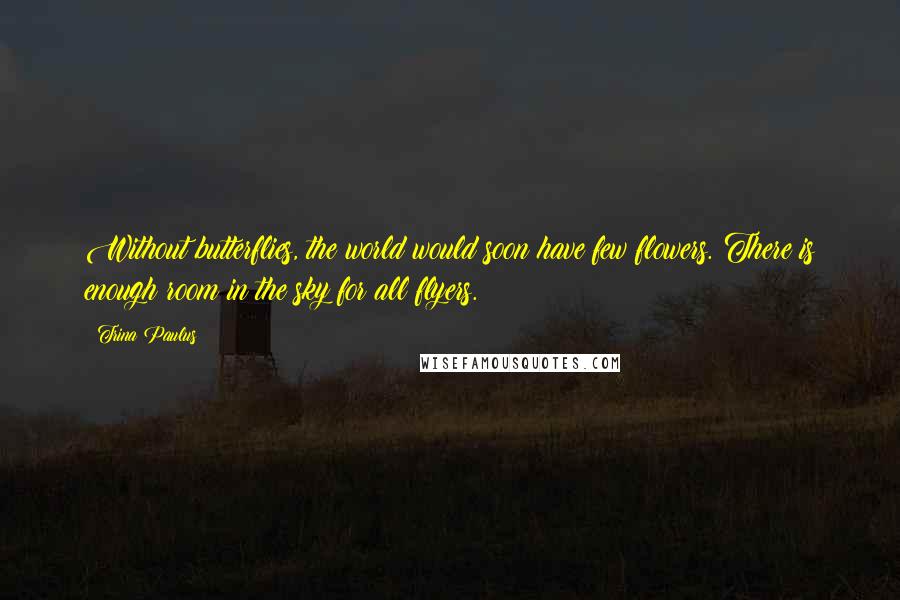 Trina Paulus Quotes: Without butterflies, the world would soon have few flowers. There is enough room in the sky for all flyers.