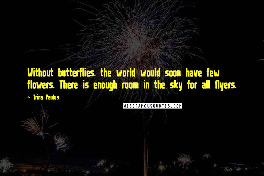 Trina Paulus Quotes: Without butterflies, the world would soon have few flowers. There is enough room in the sky for all flyers.