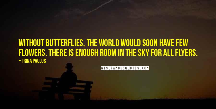 Trina Paulus Quotes: Without butterflies, the world would soon have few flowers. There is enough room in the sky for all flyers.