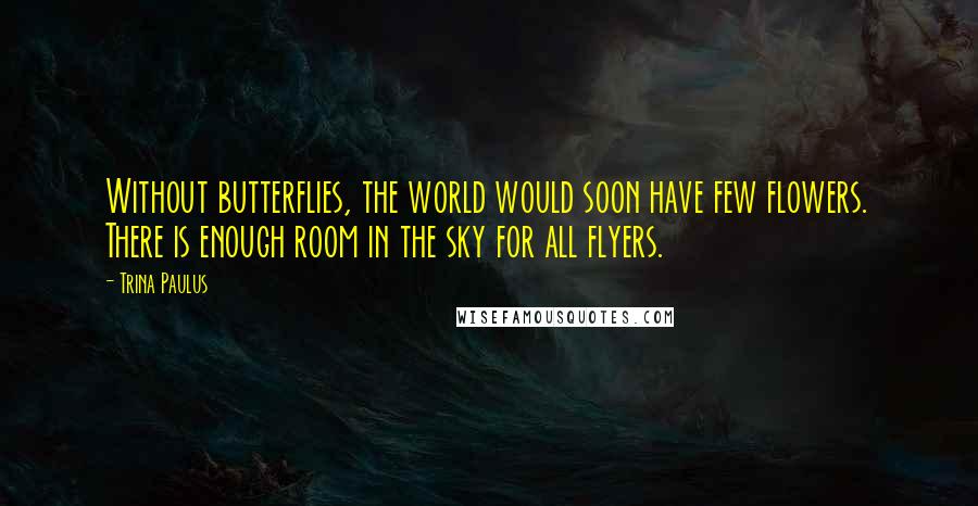 Trina Paulus Quotes: Without butterflies, the world would soon have few flowers. There is enough room in the sky for all flyers.