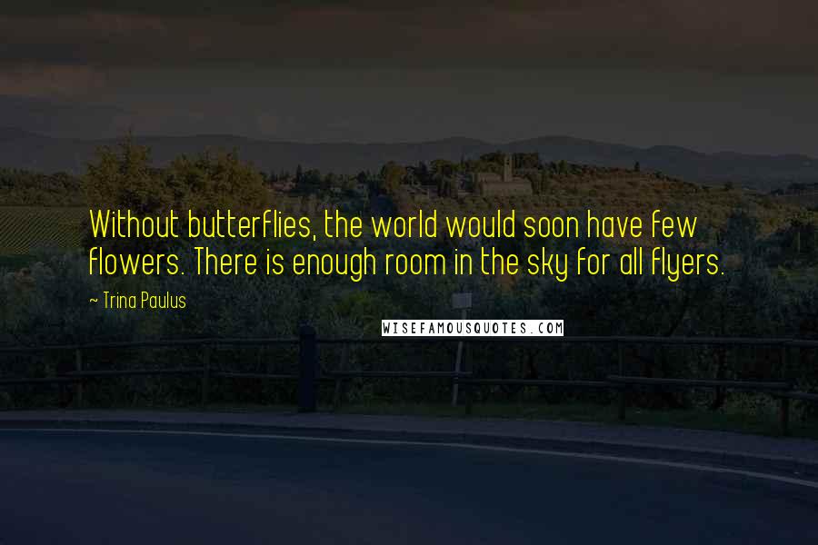 Trina Paulus Quotes: Without butterflies, the world would soon have few flowers. There is enough room in the sky for all flyers.