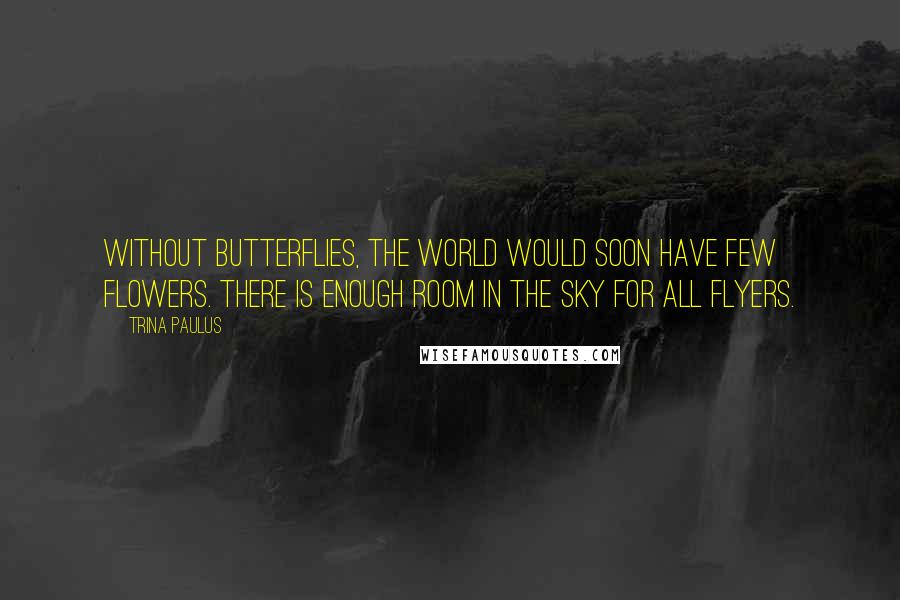 Trina Paulus Quotes: Without butterflies, the world would soon have few flowers. There is enough room in the sky for all flyers.
