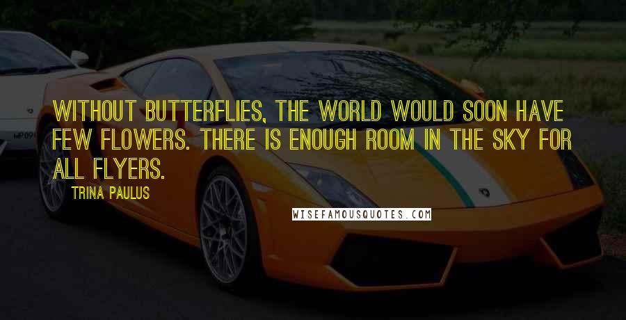 Trina Paulus Quotes: Without butterflies, the world would soon have few flowers. There is enough room in the sky for all flyers.