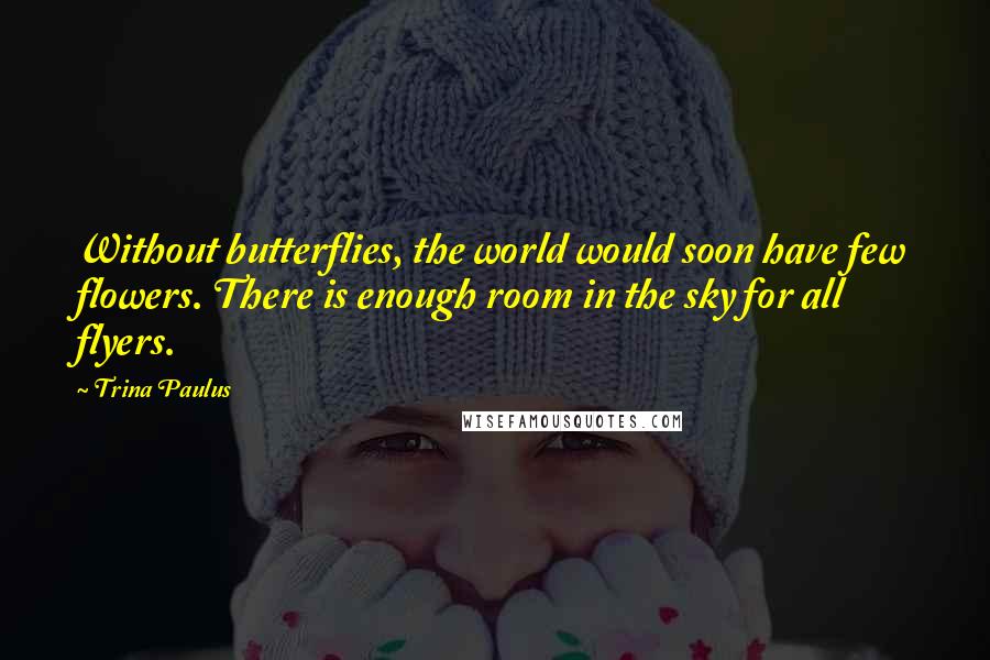 Trina Paulus Quotes: Without butterflies, the world would soon have few flowers. There is enough room in the sky for all flyers.