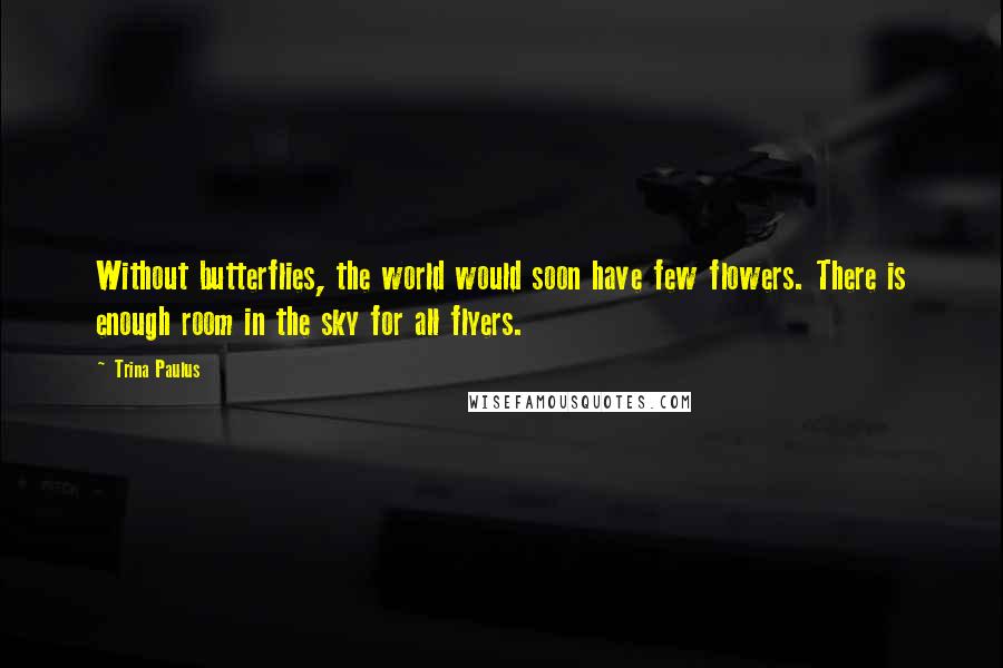 Trina Paulus Quotes: Without butterflies, the world would soon have few flowers. There is enough room in the sky for all flyers.