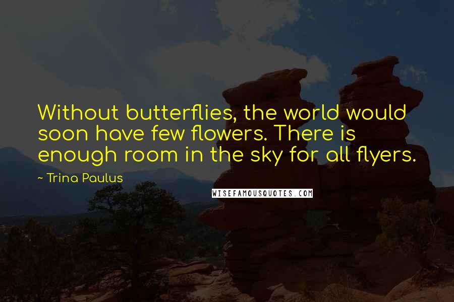 Trina Paulus Quotes: Without butterflies, the world would soon have few flowers. There is enough room in the sky for all flyers.