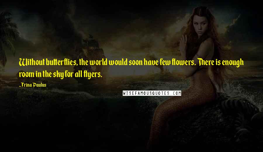 Trina Paulus Quotes: Without butterflies, the world would soon have few flowers. There is enough room in the sky for all flyers.