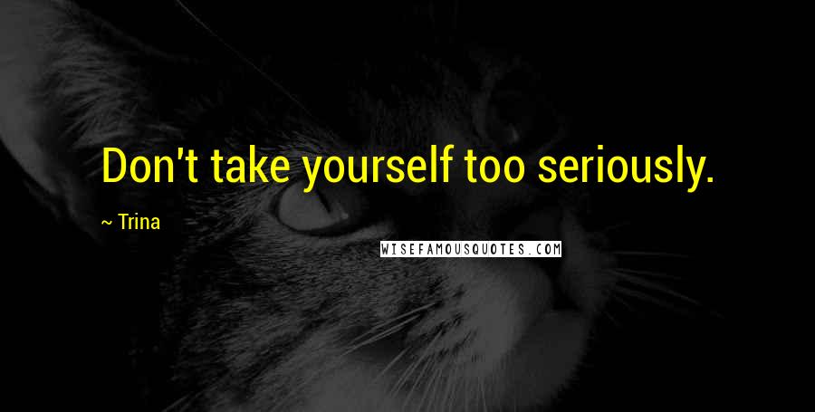 Trina Quotes: Don't take yourself too seriously.