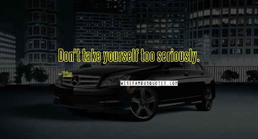 Trina Quotes: Don't take yourself too seriously.