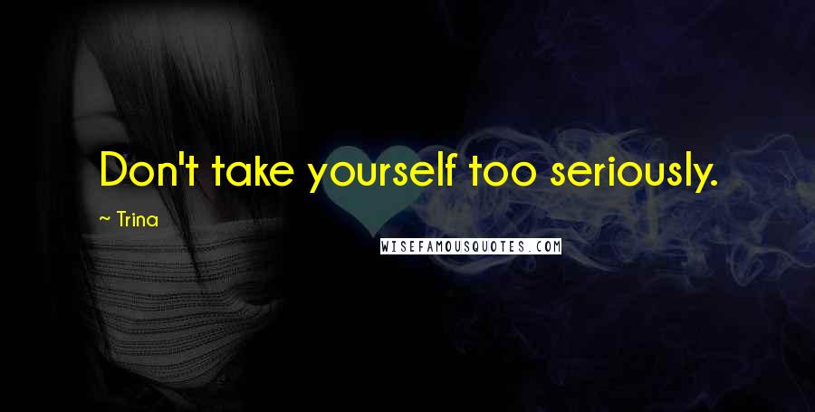 Trina Quotes: Don't take yourself too seriously.
