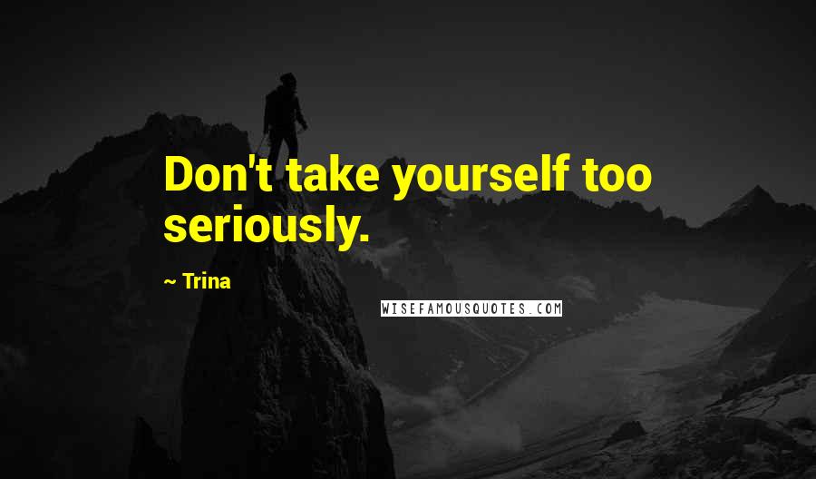 Trina Quotes: Don't take yourself too seriously.