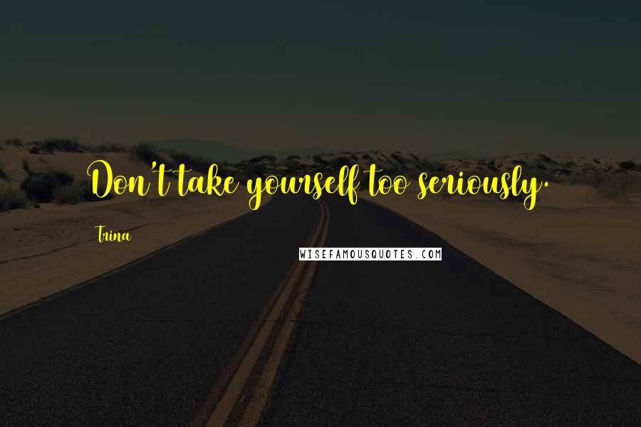 Trina Quotes: Don't take yourself too seriously.