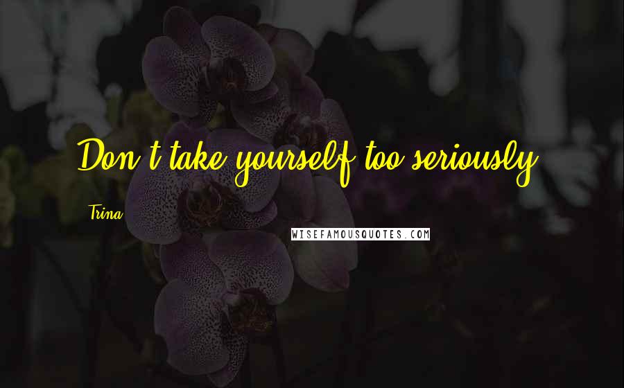 Trina Quotes: Don't take yourself too seriously.