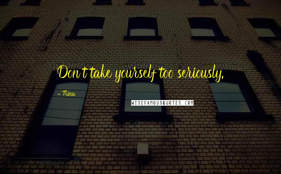 Trina Quotes: Don't take yourself too seriously.