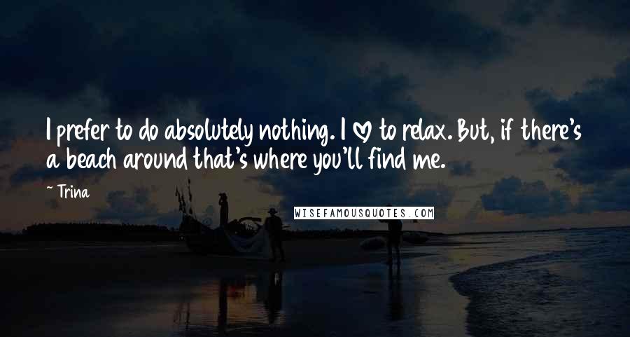 Trina Quotes: I prefer to do absolutely nothing. I love to relax. But, if there's a beach around that's where you'll find me.