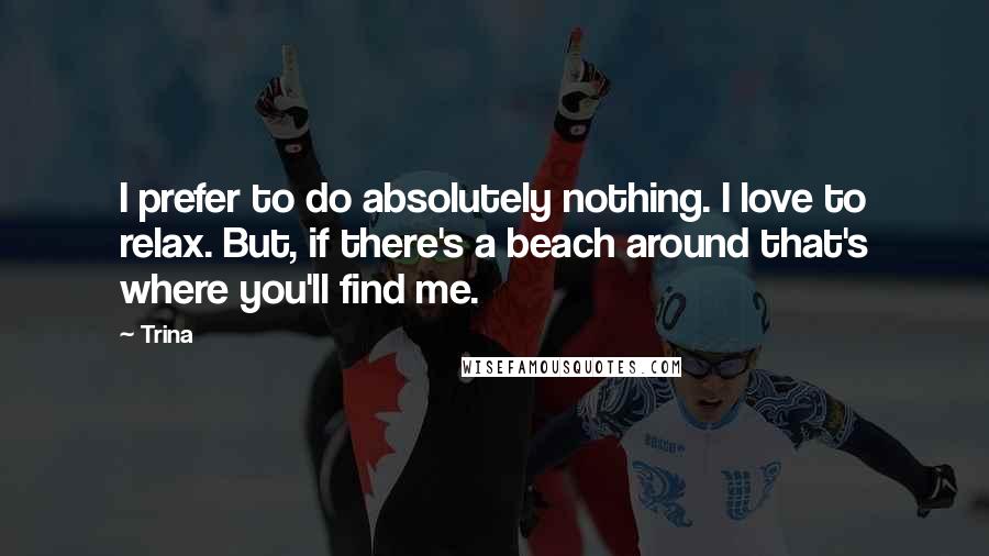 Trina Quotes: I prefer to do absolutely nothing. I love to relax. But, if there's a beach around that's where you'll find me.